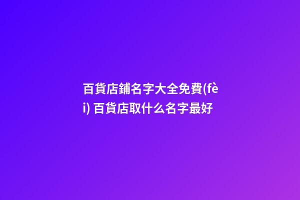 百貨店鋪名字大全免費(fèi) 百貨店取什么名字最好